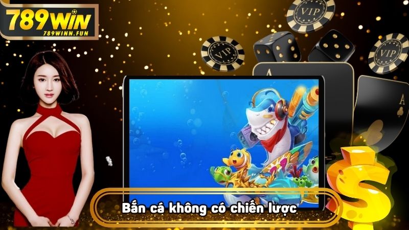 Bắn cá không có chiến lược là sai lầm lớn